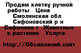 Продам клетку ручной работы › Цена ­ 5 000 - Смоленская обл., Сафоновский р-н, Сафоново г. Животные и растения » Услуги   